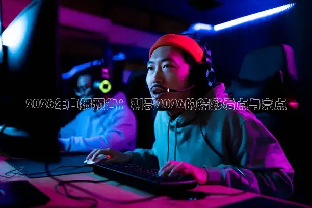 2026年直播预告：利哥2026的精彩看点与亮点