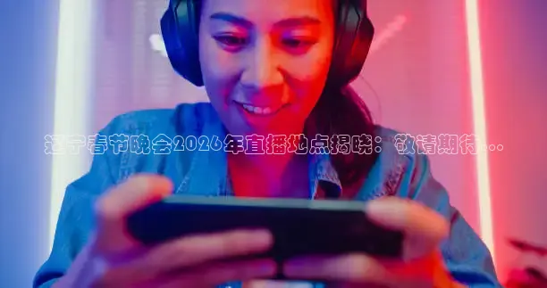 辽宁春节晚会2026年直播地点揭晓：敬请期待...