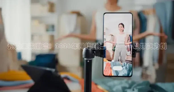 预见未来潮流：2026年网络直播趋势——以郑爽为例